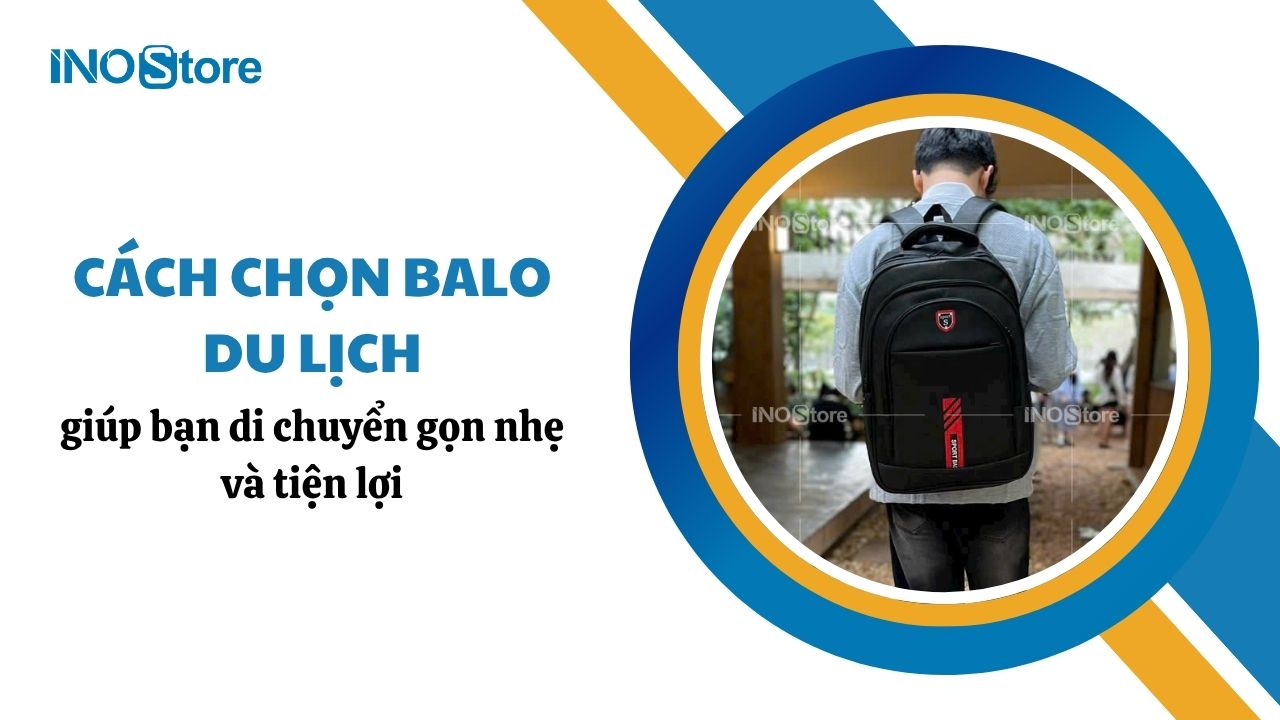 Hướng dẫn cách chọn balo du lịch giúp bạn di chuyển gọn nhẹ và tiện lợi
